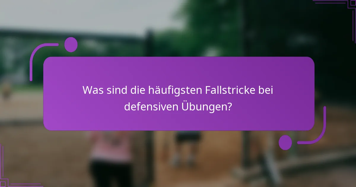 Was sind die häufigsten Fallstricke bei defensiven Übungen?
