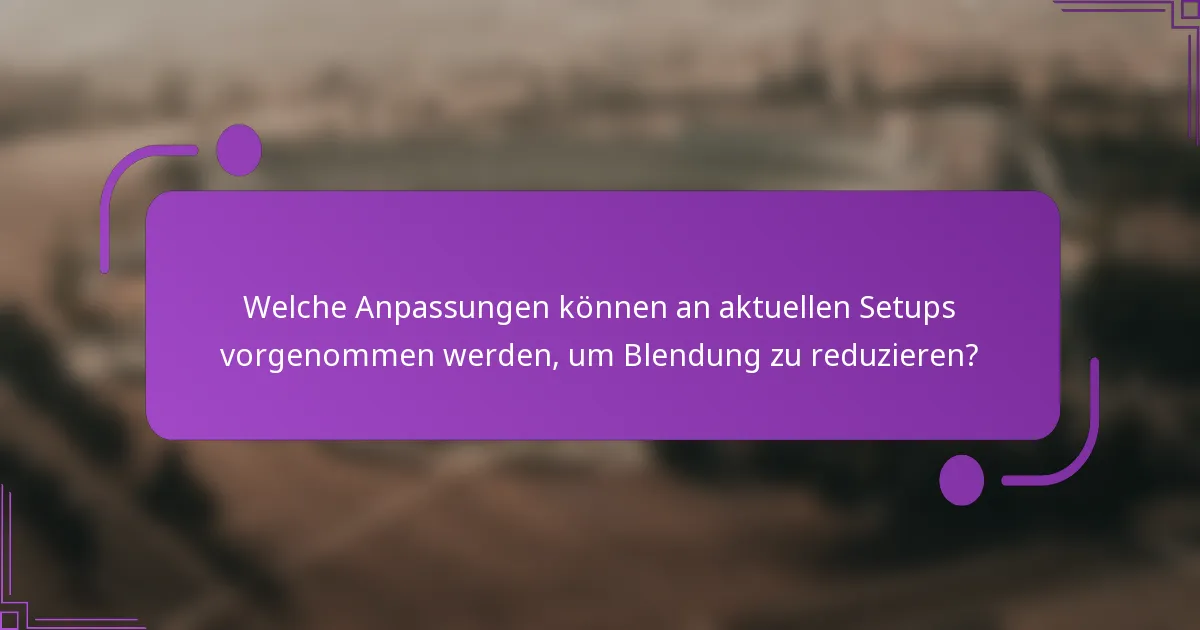 Welche Anpassungen können an aktuellen Setups vorgenommen werden, um Blendung zu reduzieren?