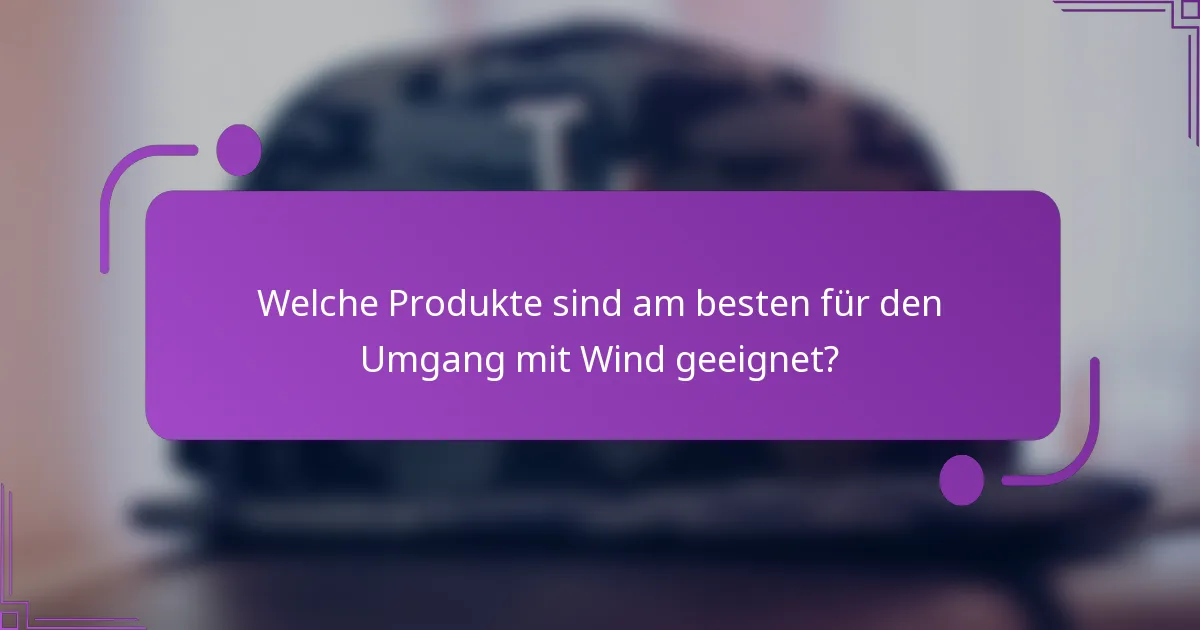 Welche Produkte sind am besten für den Umgang mit Wind geeignet?