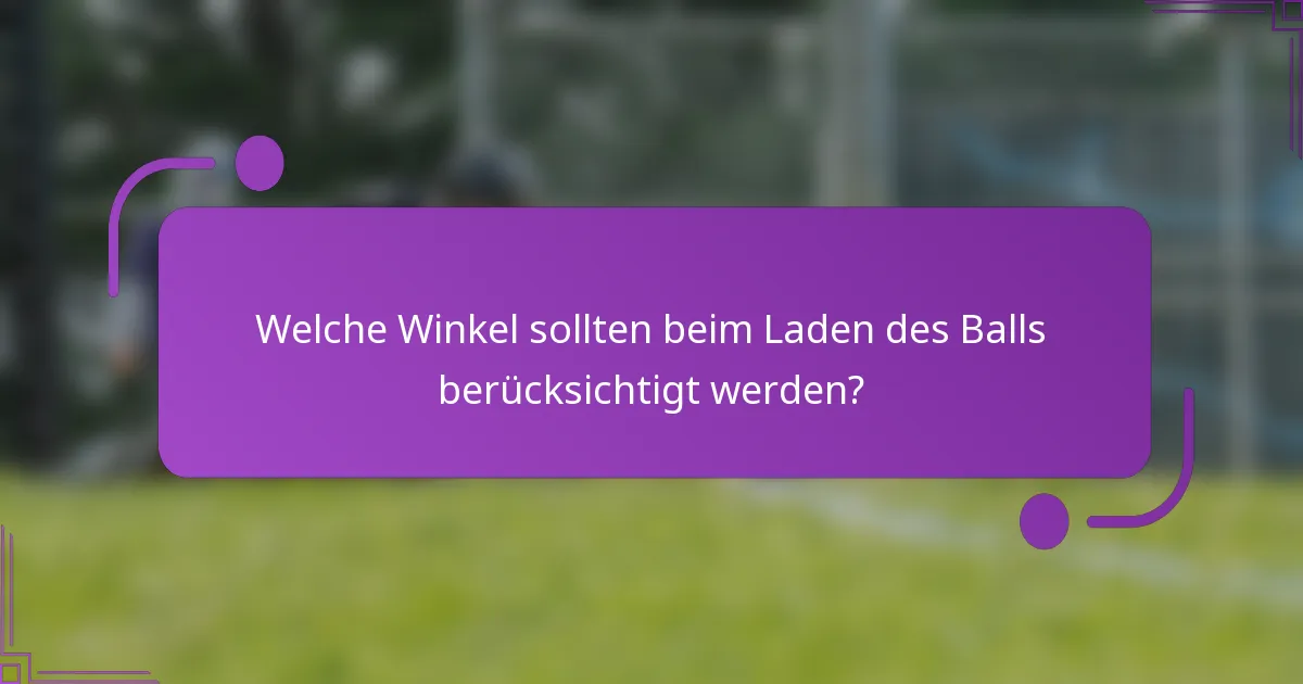 Welche Winkel sollten beim Laden des Balls berücksichtigt werden?