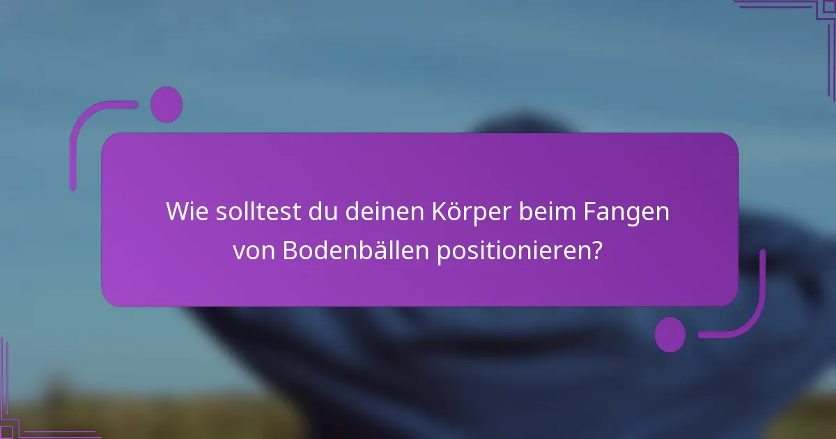 Wie solltest du deinen Körper beim Fangen von Bodenbällen positionieren?